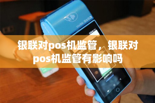银联对pos机监管,银联对pos机监管有影响吗 银联对pos机监管,银联对pos机监管有影响吗