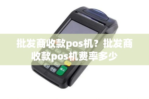 批发商收款pos机?批发商收款pos机费率多少 批发商收款pos机?批发商收款pos机费率多少