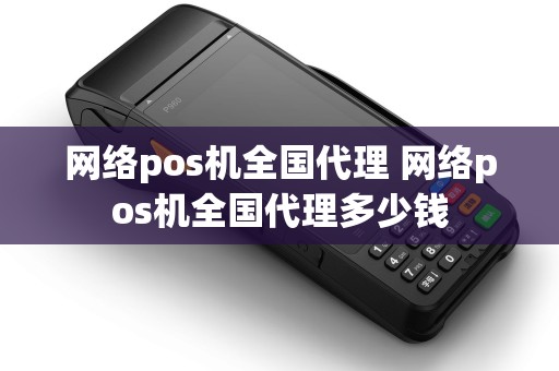 网络pos机全国代理 网络pos机全国代理多少钱