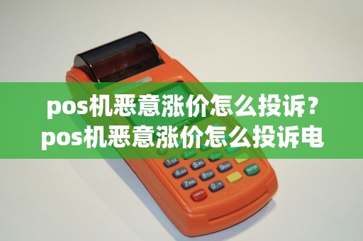 pos机恶意涨价怎么投诉?pos机恶意涨价怎么投诉电话 pos机恶意涨价怎么投诉?pos机恶意涨价怎么投诉电话