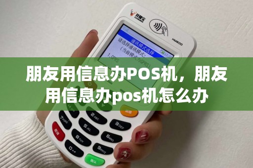 朋友用信息办POS机,朋友用信息办pos机怎么办 朋友用信息办POS机,朋友用信息办pos机怎么办
