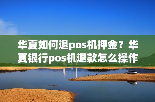 华夏如何退pos机押金?华夏银行pos机退款怎么操作 华夏如何退pos机押金?华夏银行pos机退款怎么操作