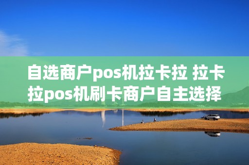自选商户pos机拉卡拉 拉卡拉pos机刷卡商户自主选择是什么意思 自选商户pos机拉卡拉 拉卡拉pos机刷卡商户自主选择是什么意思