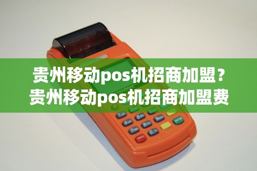 贵州移动pos机招商加盟？贵州移动pos机招商加盟费多少