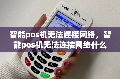 智能pos机无法连接网络,智能pos机无法连接网络什么原因 智能pos机无法连接网络,智能pos机无法连接网络什么原因