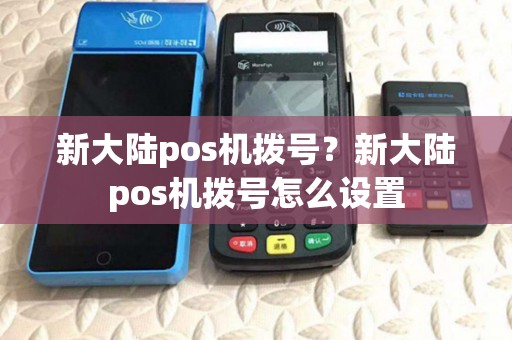 新大陆pos机拨号?新大陆pos机拨号怎么设置 新大陆pos机拨号?新大陆pos机拨号怎么设置