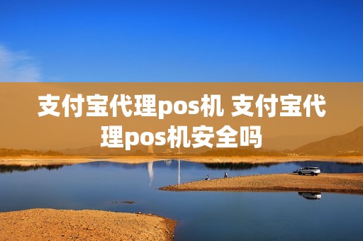 支付宝代理pos机 支付宝代理pos机安全吗