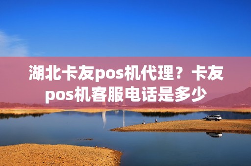 湖北卡友pos机代理?卡友pos机客服电话是多少 湖北卡友pos机代理?卡友pos机客服电话是多少
