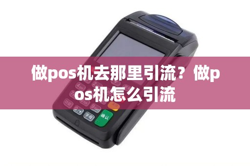 做pos机去那里引流?做pos机怎么引流 做pos机去那里引流?做pos机怎么引流