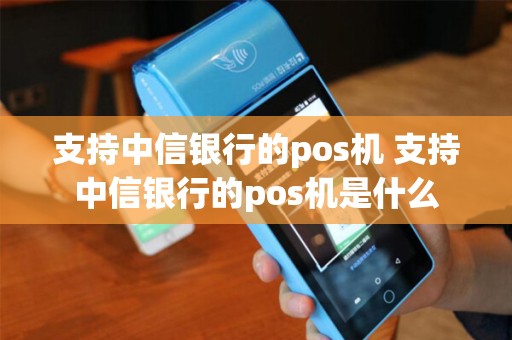 支持中信银行的pos机 支持中信银行的pos机是什么
