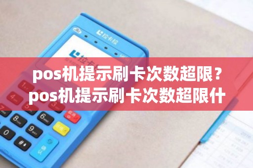 pos机提示刷卡次数超限?pos机提示刷卡次数超限什么意思 pos机提示刷卡次数超限?pos机提示刷卡次数超限什么意思