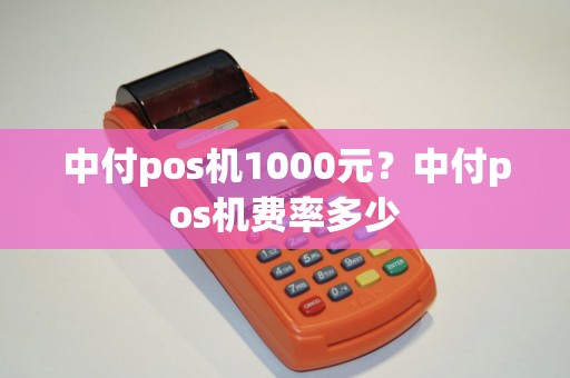 中付pos机1000元?中付pos机费率多少 中付pos机1000元?中付pos机费率多少