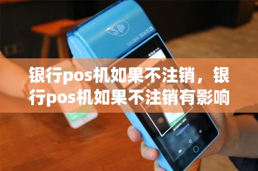 银行pos机如果不注销,银行pos机如果不注销有影响吗 银行pos机如果不注销,银行pos机如果不注销有影响吗