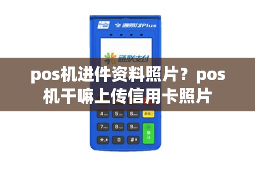pos机进件资料照片?pos机干嘛上传信用卡照片 pos机进件资料照片?pos机干嘛上传信用卡照片
