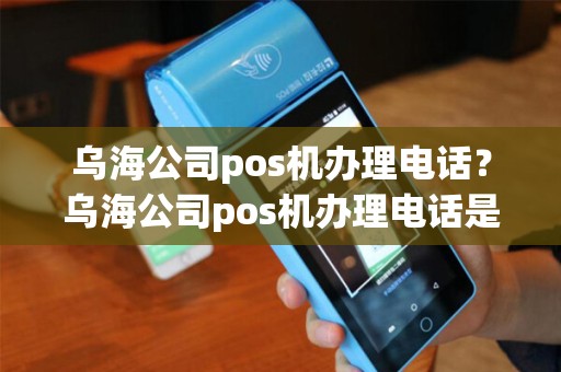 乌海公司pos机办理电话?乌海公司pos机办理电话是多少 乌海公司pos机办理电话?乌海公司pos机办理电话是多少