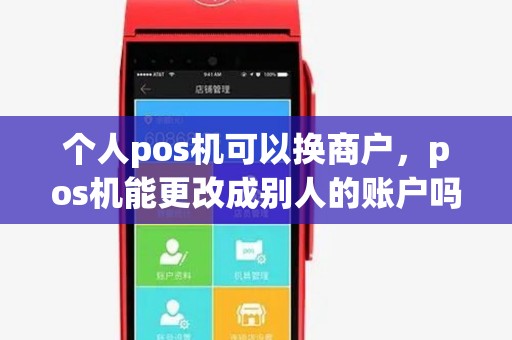个人pos机可以换商户,pos机能更改成别人的账户吗 个人pos机可以换商户,pos机能更改成别人的账户吗
