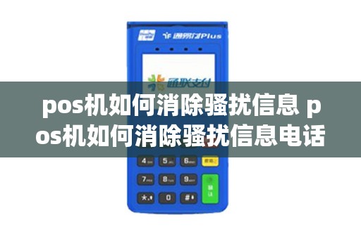 pos机如何消除骚扰信息 pos机如何消除骚扰信息电话 pos机如何消除骚扰信息 pos机如何消除骚扰信息电话
