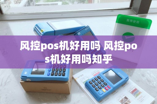 风控pos机好用吗 风控pos机好用吗知乎 风控pos机好用吗 风控pos机好用吗知乎