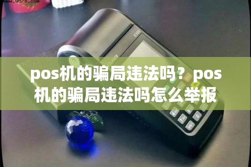 pos机的骗局违法吗?pos机的骗局违法吗怎么举报 pos机的骗局违法吗?pos机的骗局违法吗怎么举报