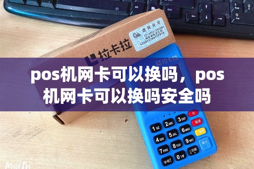 pos机网卡可以换吗,pos机网卡可以换吗安全吗 pos机网卡可以换吗,pos机网卡可以换吗安全吗