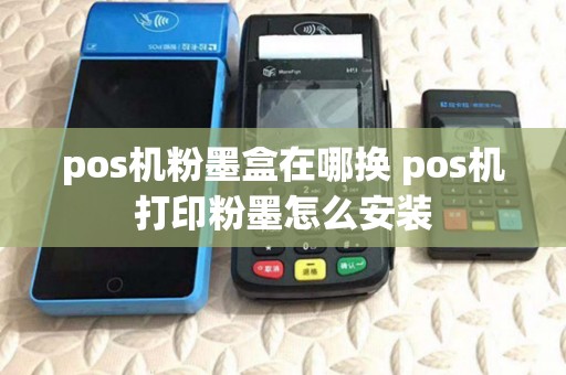 pos机粉墨盒在哪换 pos机打印粉墨怎么安装 pos机粉墨盒在哪换 pos机打印粉墨怎么安装