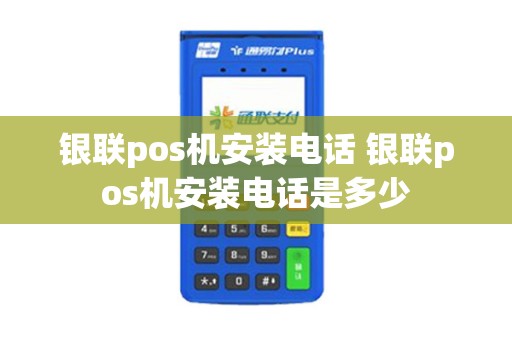 银联pos机安装电话 银联pos机安装电话是多少 银联pos机安装电话 银联pos机安装电话是多少