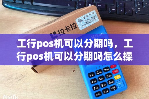 工行pos机可以分期吗,工行pos机可以分期吗怎么操作 工行pos机可以分期吗,工行pos机可以分期吗怎么操作