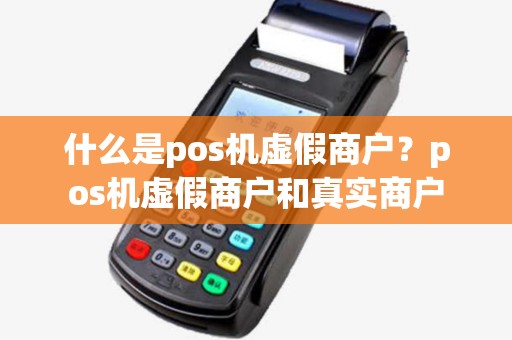 什么是pos机虚假商户?pos机虚假商户和真实商户 什么是pos机虚假商户?pos机虚假商户和真实商户