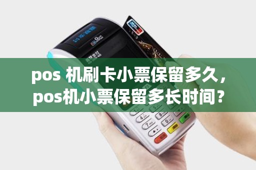 pos 机刷卡小票保留多久,pos机小票保留多长时间? pos 机刷卡小票保留多久,pos机小票保留多长时间?