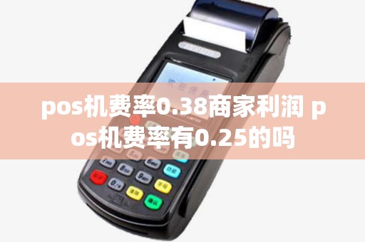 pos机费率0.38商家利润 pos机费率有0.25的吗 pos机费率0.38商家利润 pos机费率有0.25的吗