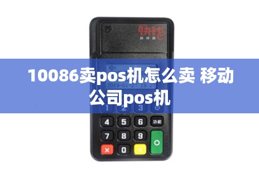 10086卖pos机怎么卖 移动公司pos机 10086卖pos机怎么卖 移动公司pos机