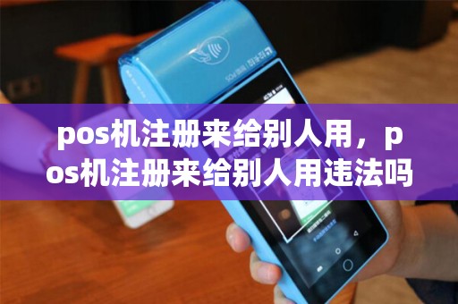 pos机注册来给别人用，pos机注册来给别人用违法吗