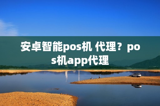 安卓智能pos机 代理?pos机app代理 安卓智能pos机 代理?pos机app代理