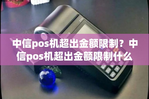 中信pos机超出金额限制?中信pos机超出金额限制什么意思 中信pos机超出金额限制?中信pos机超出金额限制什么意思