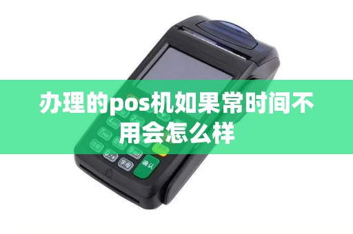 办理的pos机如果常时间不用会怎么样 办理的pos机如果常时间不用会怎么样