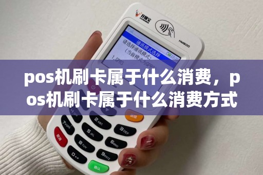 pos机刷卡属于什么消费,pos机刷卡属于什么消费方式 pos机刷卡属于什么消费,pos机刷卡属于什么消费方式
