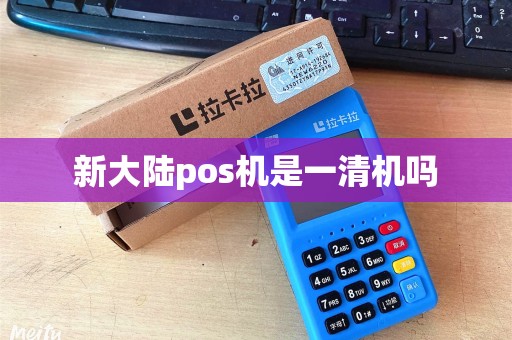 新大陆pos机是一清机吗 新大陆pos机是一清机吗
