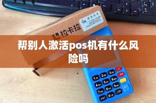 帮别人激活pos机有什么风险吗 帮别人激活pos机有什么风险吗