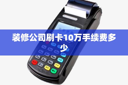 装修公司刷卡10万手续费多少 装修公司刷卡10万手续费多少