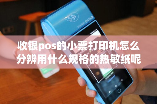 收银pos的小票打印机怎么分辨用什么规格的热敏纸呢 收银pos的小票打印机怎么分辨用什么规格的热敏纸呢