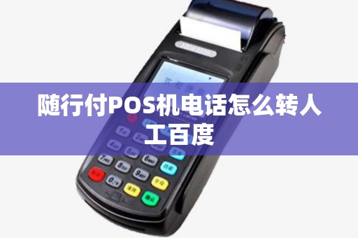 随行付POS机电话怎么转人工百度 随行付POS机电话怎么转人工百度