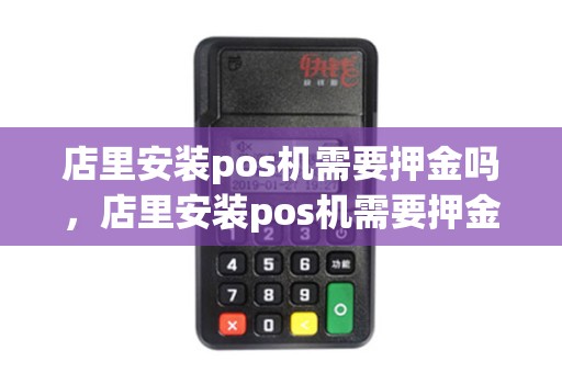 店里安装pos机需要押金吗,店里安装pos机需要押金吗多少钱 店里安装pos机需要押金吗,店里安装pos机需要押金吗多少钱