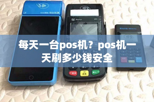 每天一台pos机?pos机一天刷多少钱安全 每天一台pos机?pos机一天刷多少钱安全