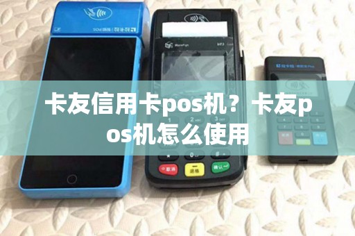 卡友信用卡pos机?卡友pos机怎么使用 卡友信用卡pos机?卡友pos机怎么使用