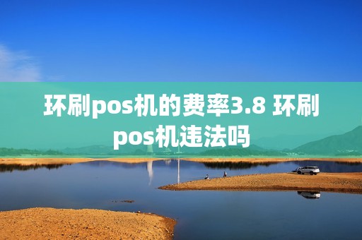 环刷pos机的费率3.8 环刷pos机违法吗 环刷pos机的费率3.8 环刷pos机违法吗