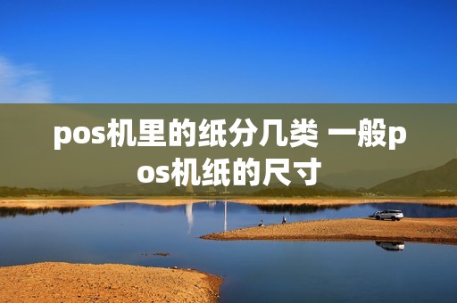 pos机里的纸分几类 一般pos机纸的尺寸 pos机里的纸分几类 一般pos机纸的尺寸