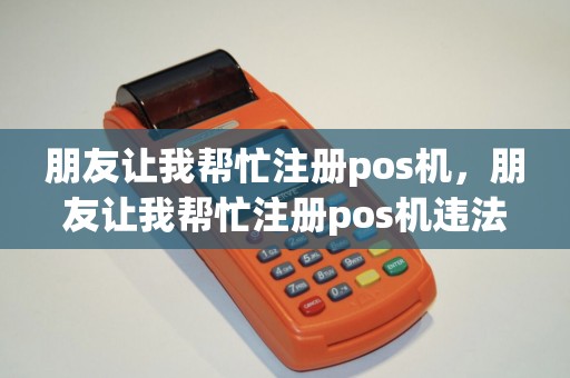 朋友让我帮忙注册pos机,朋友让我帮忙注册pos机违法吗 朋友让我帮忙注册pos机,朋友让我帮忙注册pos机违法吗