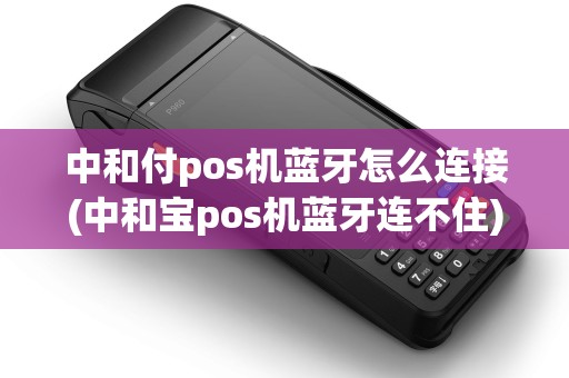 中和付pos机蓝牙怎么连接(中和宝pos机蓝牙连不住) 中和付pos机蓝牙怎么连接(中和宝pos机蓝牙连不住)