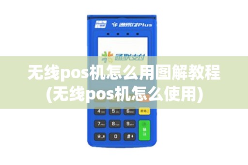 无线pos机怎么用图解教程(无线pos机怎么使用) 无线pos机怎么用图解教程(无线pos机怎么使用)