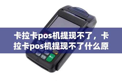 卡拉卡pos机提现不了，卡拉卡pos机提现不了什么原因